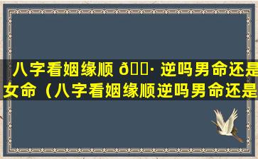 八字看姻缘顺 🌷 逆吗男命还是女命（八字看姻缘顺逆吗男命还是女命好）